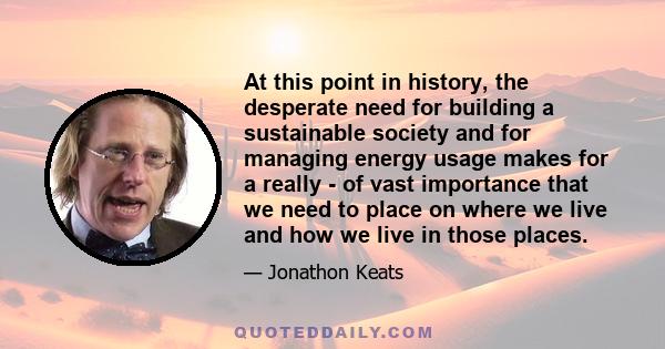 At this point in history, the desperate need for building a sustainable society and for managing energy usage makes for a really - of vast importance that we need to place on where we live and how we live in those