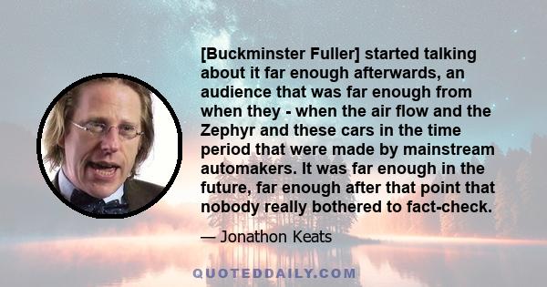 [Buckminster Fuller] started talking about it far enough afterwards, an audience that was far enough from when they - when the air flow and the Zephyr and these cars in the time period that were made by mainstream