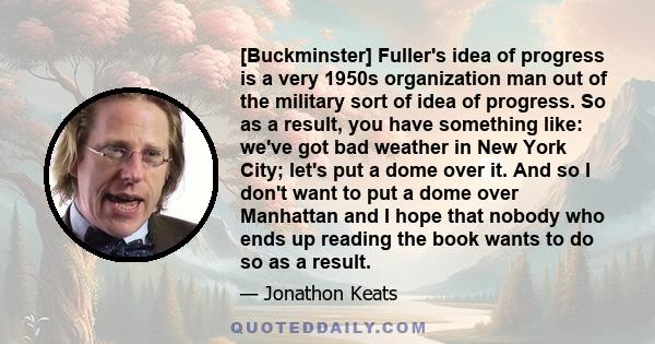 [Buckminster] Fuller's idea of progress is a very 1950s organization man out of the military sort of idea of progress. So as a result, you have something like: we've got bad weather in New York City; let's put a dome