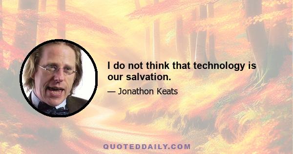 I do not think that technology is our salvation.