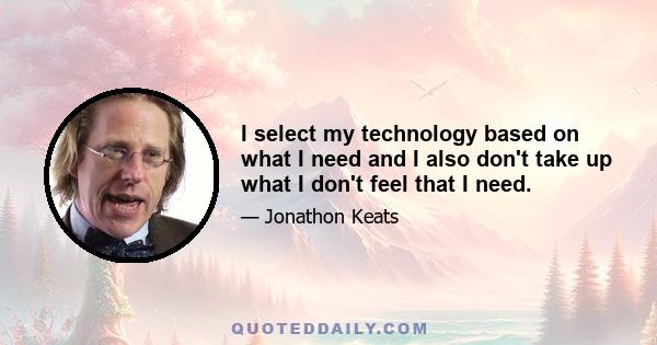 I select my technology based on what I need and I also don't take up what I don't feel that I need.