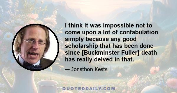 I think it was impossible not to come upon a lot of confabulation simply because any good scholarship that has been done since [Buckminster Fuller] death has really delved in that.