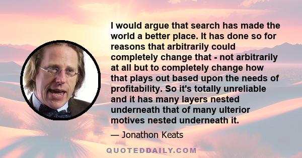 I would argue that search has made the world a better place. It has done so for reasons that arbitrarily could completely change that - not arbitrarily at all but to completely change how that plays out based upon the