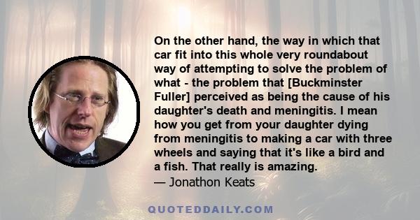 On the other hand, the way in which that car fit into this whole very roundabout way of attempting to solve the problem of what - the problem that [Buckminster Fuller] perceived as being the cause of his daughter's