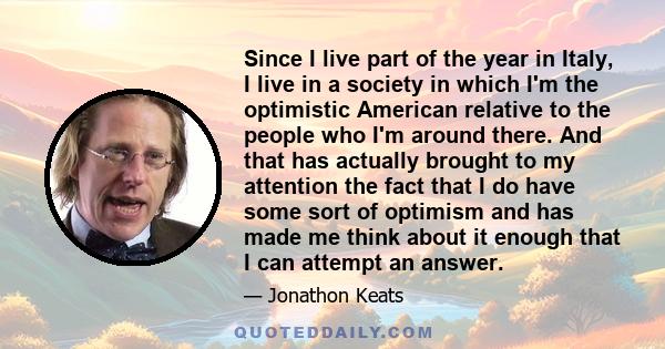 Since I live part of the year in Italy, I live in a society in which I'm the optimistic American relative to the people who I'm around there. And that has actually brought to my attention the fact that I do have some