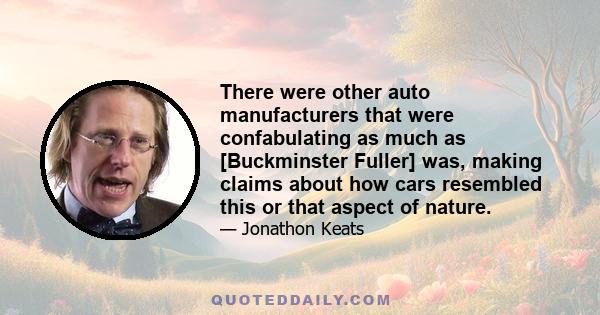 There were other auto manufacturers that were confabulating as much as [Buckminster Fuller] was, making claims about how cars resembled this or that aspect of nature.