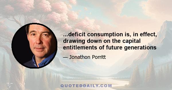 ...deficit consumption is, in effect, drawing down on the capital entitlements of future generations