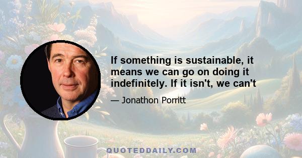 If something is sustainable, it means we can go on doing it indefinitely. If it isn't, we can't