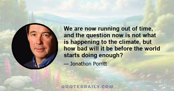 We are now running out of time, and the question now is not what is happening to the climate, but how bad will it be before the world starts doing enough?