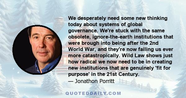 We desperately need some new thinking today about systems of global governance. We're stuck with the same obsolete, ignore-the-earth institutions that were brough into being after the 2nd World War, and they're now