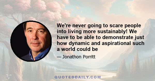 We're never going to scare people into living more sustainably! We have to be able to demonstrate just how dynamic and aspirational such a world could be