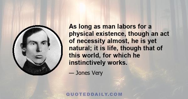 As long as man labors for a physical existence, though an act of necessity almost, he is yet natural; it is life, though that of this world, for which he instinctively works.