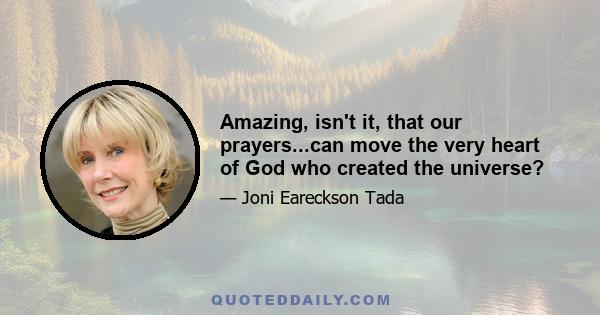 Amazing, isn't it, that our prayers...can move the very heart of God who created the universe?