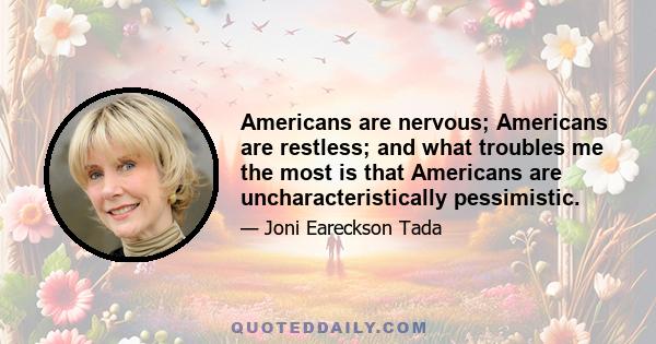 Americans are nervous; Americans are restless; and what troubles me the most is that Americans are uncharacteristically pessimistic.