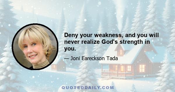 Deny your weakness, and you will never realize God's strength in you.