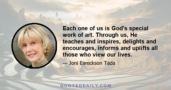 Each one of us is God's special work of art. Through us, He teaches and inspires, delights and encourages, informs and uplifts all those who view our lives.