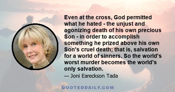 Even at the cross, God permitted what he hated - the unjust and agonizing death of his own precious Son - in order to accomplish something he prized above his own Son's cruel death; that is, salvation for a world of