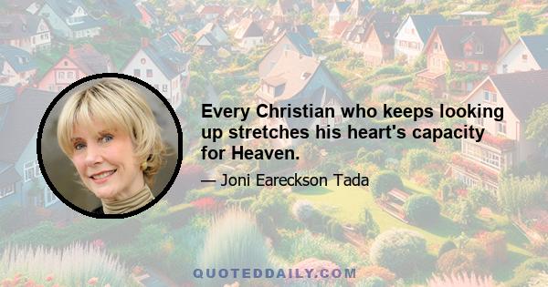 Every Christian who keeps looking up stretches his heart's capacity for Heaven.