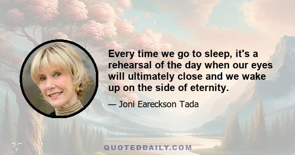 Every time we go to sleep, it's a rehearsal of the day when our eyes will ultimately close and we wake up on the side of eternity.