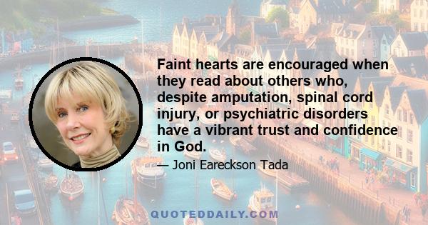 Faint hearts are encouraged when they read about others who, despite amputation, spinal cord injury, or psychiatric disorders have a vibrant trust and confidence in God.