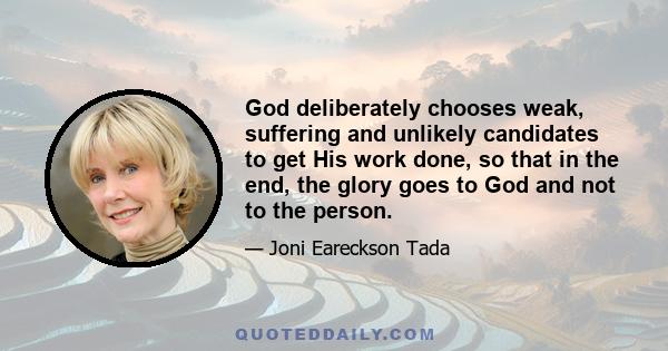 God deliberately chooses weak, suffering and unlikely candidates to get His work done, so that in the end, the glory goes to God and not to the person.