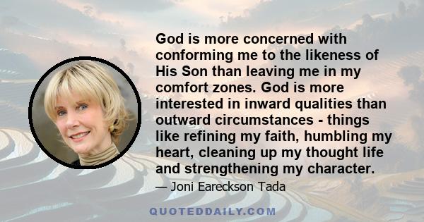 God is more concerned with conforming me to the likeness of His Son than leaving me in my comfort zones. God is more interested in inward qualities than outward circumstances - things like refining my faith, humbling my 