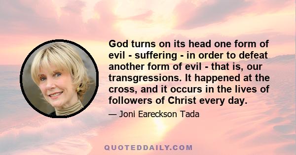 God turns on its head one form of evil - suffering - in order to defeat another form of evil - that is, our transgressions. It happened at the cross, and it occurs in the lives of followers of Christ every day.