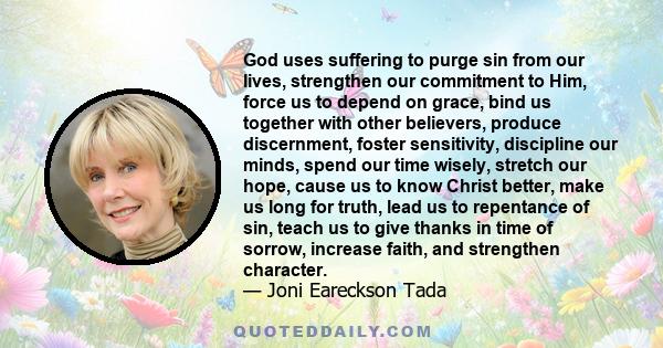 God uses suffering to purge sin from our lives, strengthen our commitment to Him, force us to depend on grace, bind us together with other believers, produce discernment, foster sensitivity, discipline our minds, spend