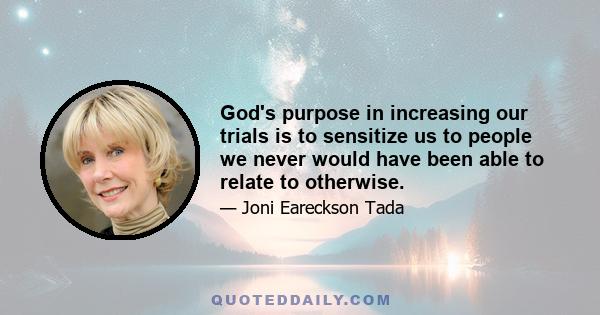 God's purpose in increasing our trials is to sensitize us to people we never would have been able to relate to otherwise.