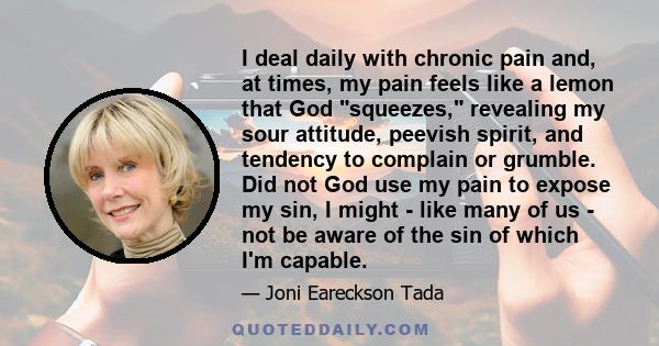 I deal daily with chronic pain and, at times, my pain feels like a lemon that God squeezes, revealing my sour attitude, peevish spirit, and tendency to complain or grumble. Did not God use my pain to expose my sin, I