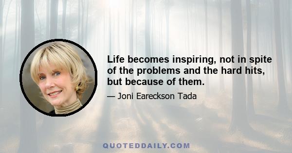 Life becomes inspiring, not in spite of the problems and the hard hits, but because of them.