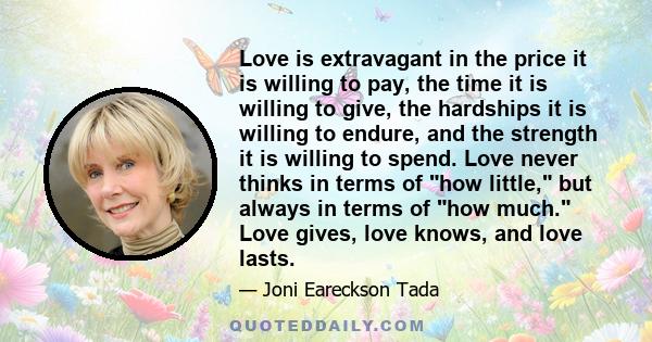 Love is extravagant in the price it is willing to pay, the time it is willing to give, the hardships it is willing to endure, and the strength it is willing to spend. Love never thinks in terms of how little, but always 