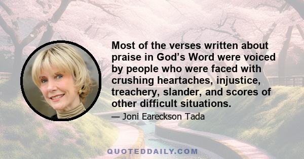 Most of the verses written about praise in God’s Word were voiced by people who were faced with crushing heartaches, injustice, treachery, slander, and scores of other difficult situations.