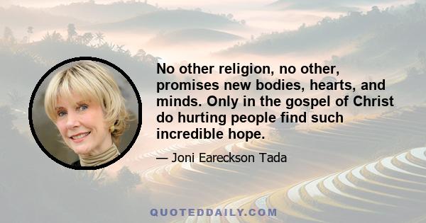 No other religion, no other, promises new bodies, hearts, and minds. Only in the gospel of Christ do hurting people find such incredible hope.