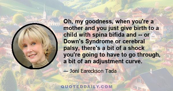 Oh, my goodness, when you're a mother and you just give birth to a child with spina bifida and -- or Down's Syndrome or cerebral palsy, there's a bit of a shock you're going to have to go through, a bit of an adjustment 