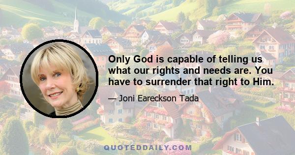 Only God is capable of telling us what our rights and needs are. You have to surrender that right to Him.