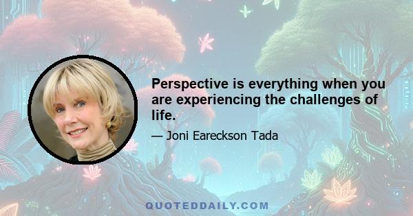 Perspective is everything when you are experiencing the challenges of life.