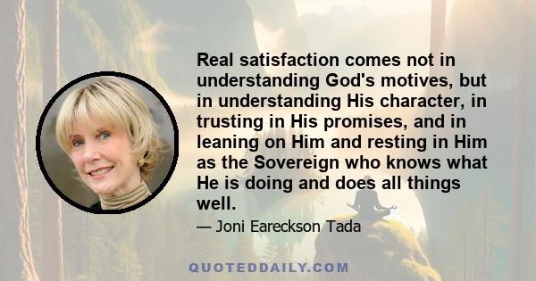 Real satisfaction comes not in understanding God's motives, but in understanding His character, in trusting in His promises, and in leaning on Him and resting in Him as the Sovereign who knows what He is doing and does