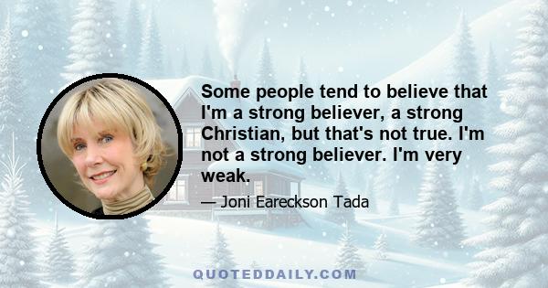 Some people tend to believe that I'm a strong believer, a strong Christian, but that's not true. I'm not a strong believer. I'm very weak.