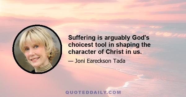 Suffering is arguably God's choicest tool in shaping the character of Christ in us.