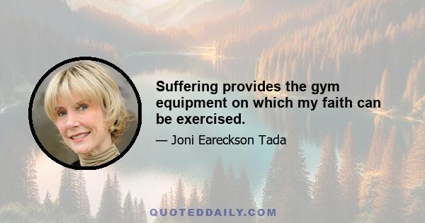 Suffering provides the gym equipment on which my faith can be exercised.