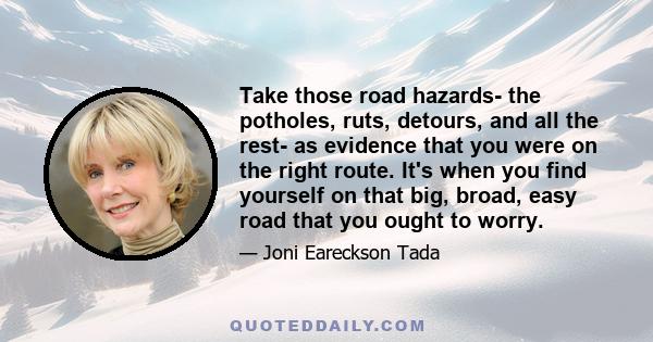 Take those road hazards- the potholes, ruts, detours, and all the rest- as evidence that you were on the right route. It's when you find yourself on that big, broad, easy road that you ought to worry.