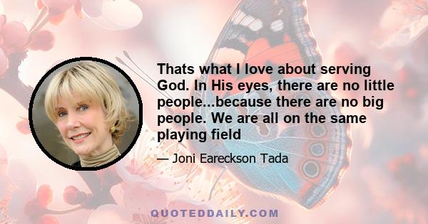 Thats what I love about serving God. In His eyes, there are no little people...because there are no big people. We are all on the same playing field