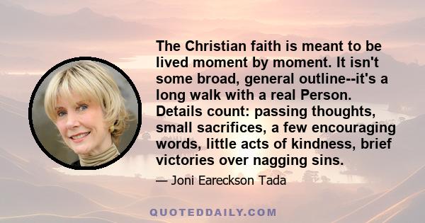 The Christian faith is meant to be lived moment by moment. It isn't some broad, general outline--it's a long walk with a real Person. Details count: passing thoughts, small sacrifices, a few encouraging words, little