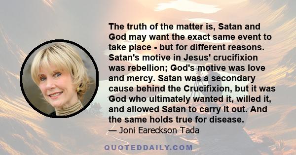 The truth of the matter is, Satan and God may want the exact same event to take place - but for different reasons. Satan's motive in Jesus' crucifixion was rebellion; God's motive was love and mercy. Satan was a