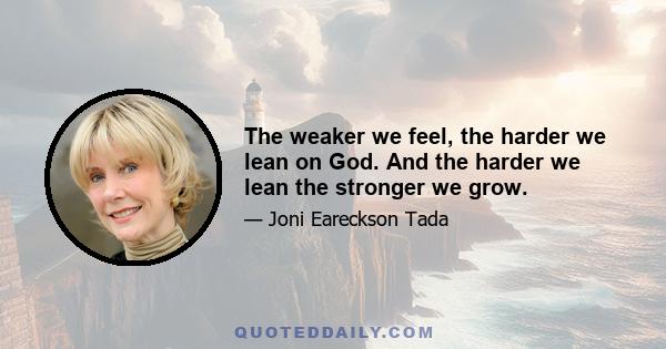 The weaker we feel, the harder we lean on God. And the harder we lean the stronger we grow.