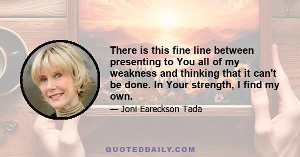 There is this fine line between presenting to You all of my weakness and thinking that it can't be done. In Your strength, I find my own.