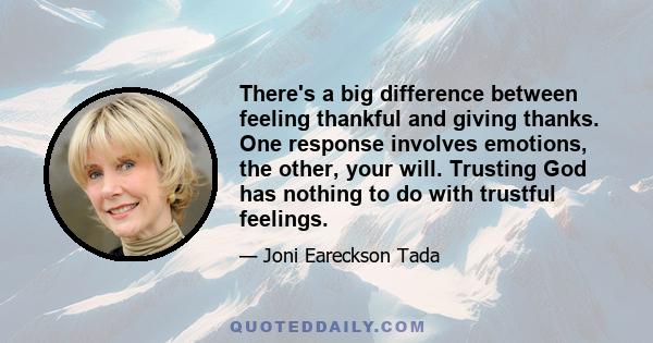 There's a big difference between feeling thankful and giving thanks. One response involves emotions, the other, your will. Trusting God has nothing to do with trustful feelings.