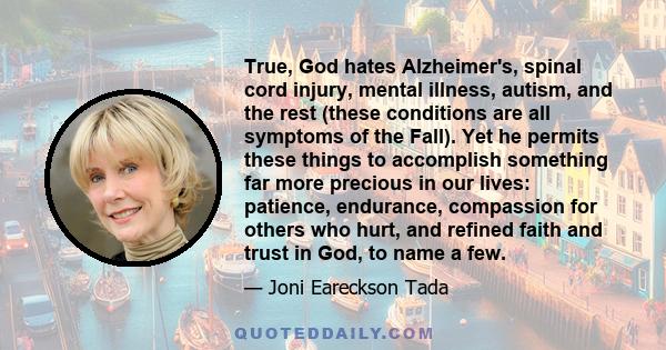 True, God hates Alzheimer's, spinal cord injury, mental illness, autism, and the rest (these conditions are all symptoms of the Fall). Yet he permits these things to accomplish something far more precious in our lives: