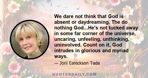 We dare not think that God is absent or daydreaming. The do nothing God...He's not tucked away in some far corner of the universe, uncaring, unfeeling, unthinking, uninvolved. Count on it, God intrudes in glorious and